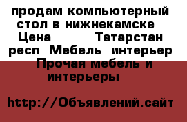 продам компьютерный стол в нижнекамске › Цена ­ 500 - Татарстан респ. Мебель, интерьер » Прочая мебель и интерьеры   